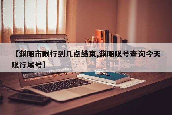 【濮阳市限行到几点结束,濮阳限号查询今天限行尾号】