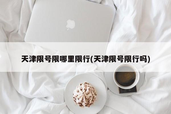 天津限号限哪里限行(天津限号限行吗)