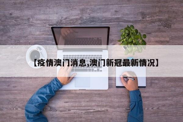 【疫情澳门消息,澳门新冠最新情况】