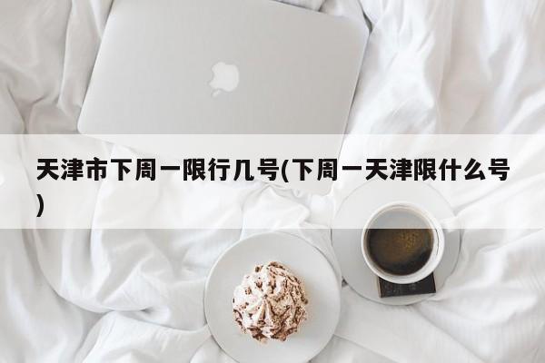 天津市下周一限行几号(下周一天津限什么号)