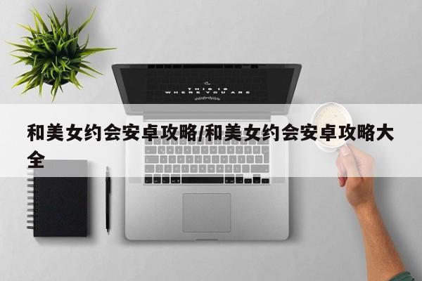 和美女约会安卓攻略/和美女约会安卓攻略大全