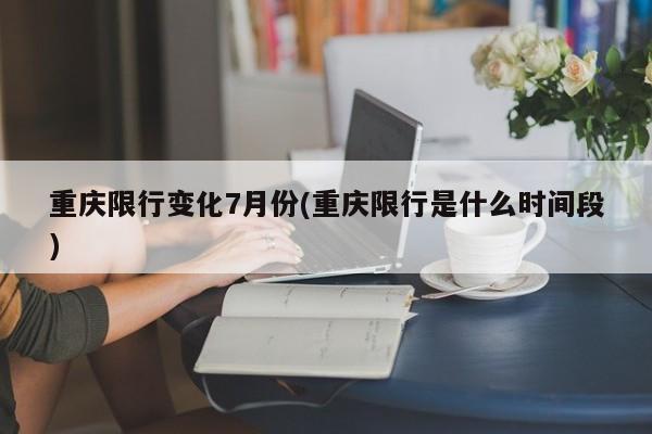 重庆限行变化7月份(重庆限行是什么时间段)