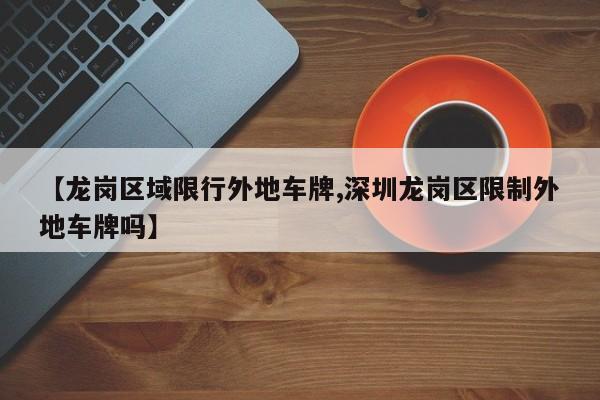 【龙岗区域限行外地车牌,深圳龙岗区限制外地车牌吗】