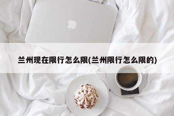 兰州现在限行怎么限(兰州限行怎么限的)