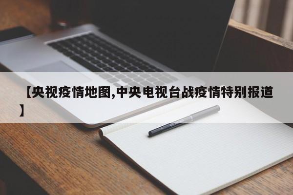 【央视疫情地图,中央电视台战疫情特别报道】