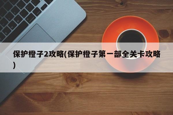 保护橙子2攻略(保护橙子第一部全关卡攻略)