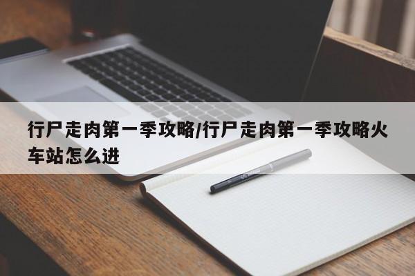行尸走肉第一季攻略/行尸走肉第一季攻略火车站怎么进