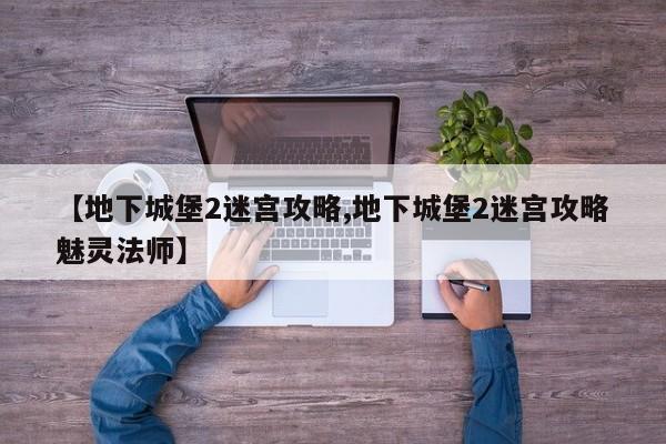 【地下城堡2迷宫攻略,地下城堡2迷宫攻略魅灵法师】