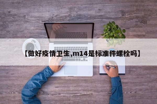 【做好疫情卫生,m14是标准件螺栓吗】