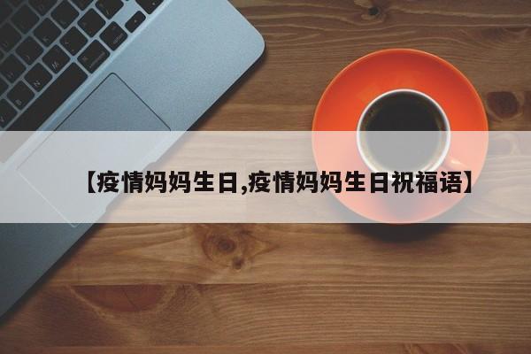 【疫情妈妈生日,疫情妈妈生日祝福语】