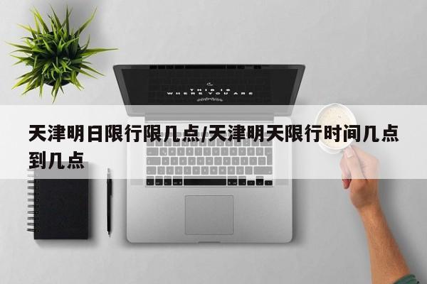 天津明日限行限几点/天津明天限行时间几点到几点